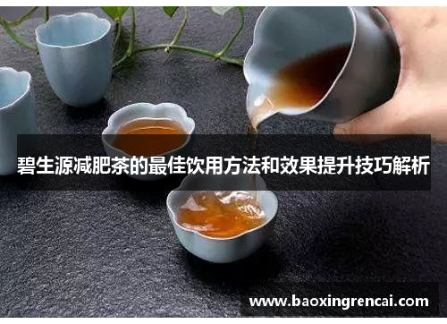碧生源减肥茶的最佳饮用方法和效果提升技巧解析